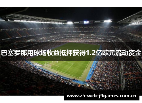 巴塞罗那用球场收益抵押获得1.2亿欧元流动资金 巴塞罗那用球场收益抵押获得1.2亿欧元流动资金