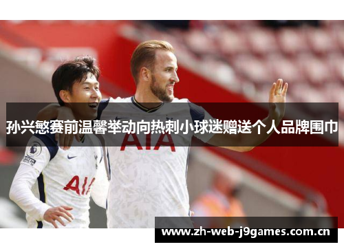 孙兴慜赛前温馨举动向热刺小球迷赠送个人品牌围巾