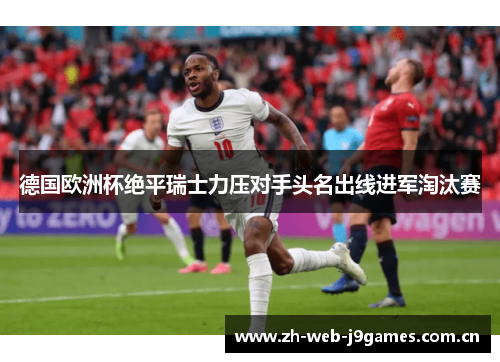 德国欧洲杯绝平瑞士力压对手头名出线进军淘汰赛 德国欧洲杯绝平瑞士力压对手头名出线进军淘汰赛
